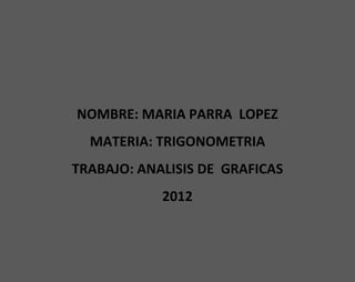 NOMBRE: MARIA PARRA LOPEZ
  MATERIA: TRIGONOMETRIA
TRABAJO: ANALISIS DE GRAFICAS
            2012
 