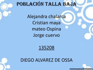 Población talla baja

   Alejandra chalarca
     Cristian maya
     mateo Ospina
      Jorge cuervo

        135208

 DIEGO ALVAREZ DE OSSA
 