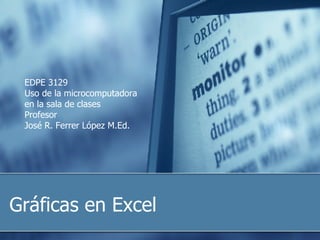 Gráficas en Excel EDPE 3129 Uso de la microcomputadora  en la sala de clases Profesor José R. Ferrer López M.Ed. 