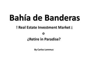Bahía de Banderas
 ! Real Estate Investment Market ¡
                  o
        ¿Retire in Paradise?

           By Carlos Lemmus
 