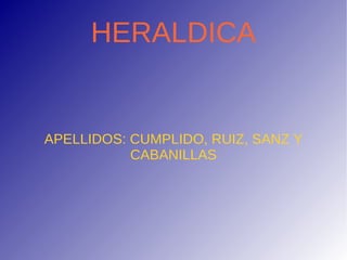HERALDICA


APELLIDOS: CUMPLIDO, RUIZ, SANZ Y
           CABANILLAS
 