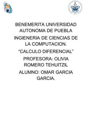 BENEMERITA UNIVERSIDAD
AUTONOMA DE PUEBLA
INGIENERIA DE CIENCIAS DE
LA COMPUTACION.
“CALCULO DIFERENCIAL”
PROFESORA: OLIVIA
ROMERO TEHUITZIL
ALUMNO: OMAR GARCIA
GARCIA.
 