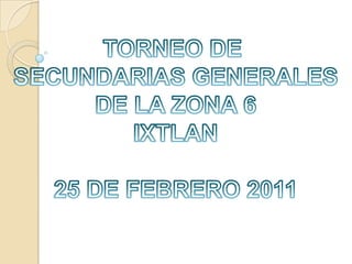 TORNEO DE  SECUNDARIAS GENERALES DE LA ZONA 6 IXTLAN 25 DE FEBRERO 2011 