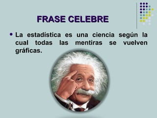 FRASE CELEBRE La estadística es una ciencia según la cual todas las mentiras se vuelven gráficas. 