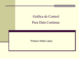 Gráfica de Control
 Para Data Continua




Profesor Walter López
 