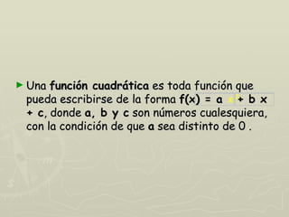 ► Una función cuadrática es toda función que
 pueda escribirse de la forma f(x) = a x 2+ b x
 + c, donde a, b y c son números cualesquiera,
 con la condición de que a sea distinto de 0 .
 