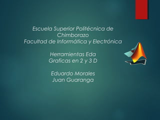 Escuela Superior Politécnica de
Chimborazo
Facultad de Informática y Electrónica
Herramientas Eda
Graficas en 2 y 3 D
Eduardo Morales
Juan Guaranga
 
