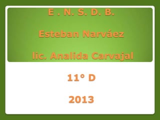 E . N. S. D. B.

 Esteban Narváez

lic. Analida Carvajal

       11° D

       2013
 