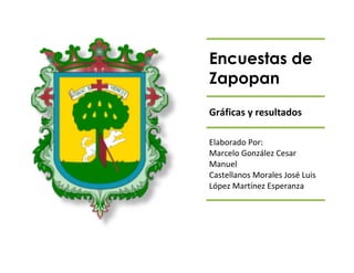 Encuestas de
Zapopan
Gráficas y resultados
Elaborado Por:
Marcelo González Cesar
Manuel
Castellanos Morales José Luis
López Martínez Esperanza
 