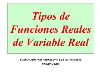 Tipos de Funciones Reales de Variable Real ELABORADO POR PROFESORA LILY ALTIMIRAS R. VERSIÓN 2006 