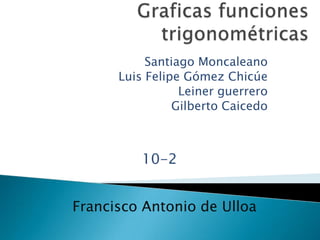 Graficas funciones trigonométricas Santiago Moncaleano Luis Felipe Gómez Chicúe Leiner guerrero Gilberto Caicedo 10-2 Francisco Antonio de Ulloa 
