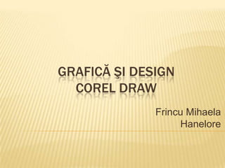 GRAFICĂ ŞI DESIGN
COREL DRAW
Frincu Mihaela
Hanelore
 