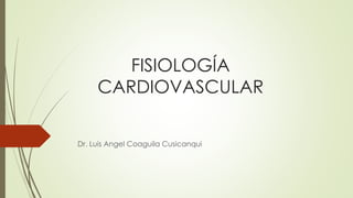 FISIOLOGÍA
CARDIOVASCULAR
Dr. Luis Angel Coaguila Cusicanqui
 