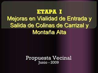 ETAPA I
Mejoras en Vialidad de Entrada y
 Salida de Colinas de Carrizal y
          Montaña Alta



       Propuesta Vecinal
           Junio - 2009
 