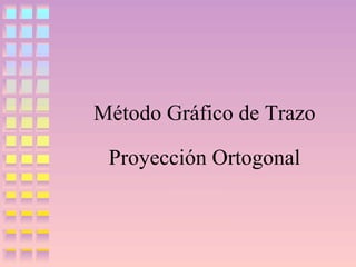Método Gráfico de Trazo
Proyección Ortogonal

 