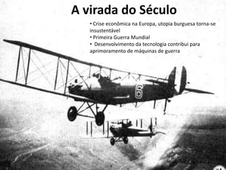 A virada do Século
   • Crise econômica na Europa, utopia burguesa torna-se
   insustentável
   • Primeira Guerra Mundial
   • Desenvolvimento da tecnologia contribui para
   aprimoramento de máquinas de guerra
 