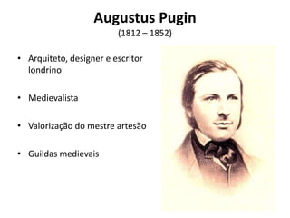 Augustus Pugin
                         (1812 – 1852)

• Arquiteto, designer e escritor
  londrino

• Medievalista

• Valorização do mestre artesão

• Guildas medievais
 