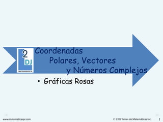 www.matematicaspr.com © L2DJ Temas de Matemáticas Inc.
Coordenadas
Polares, Vectores
y Números Complejos
• Gráficas Rosas
1
 
