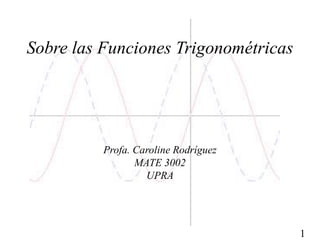 1
Sobre las Funciones Trigonométricas
Profa. Caroline Rodríguez
MATE 3002
UPRA
 