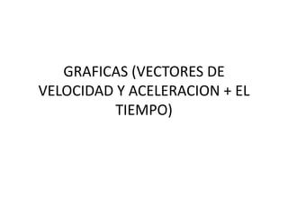 GRAFICAS (VECTORES DE
VELOCIDAD Y ACELERACION + EL
          TIEMPO)
 