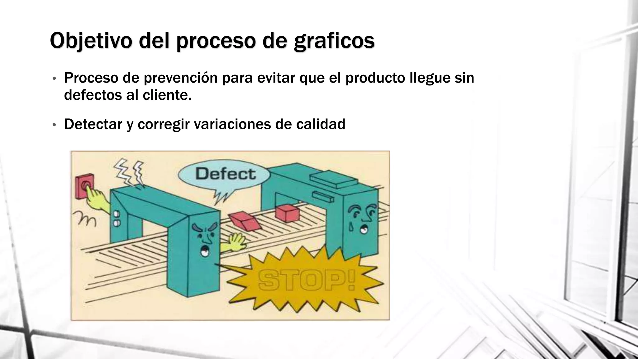 Objetivo del proceso de graficos
• Proceso de prevención para evitar que el producto llegue sin
defectos al cliente.
• Detectar y corregir variaciones de calidad
 