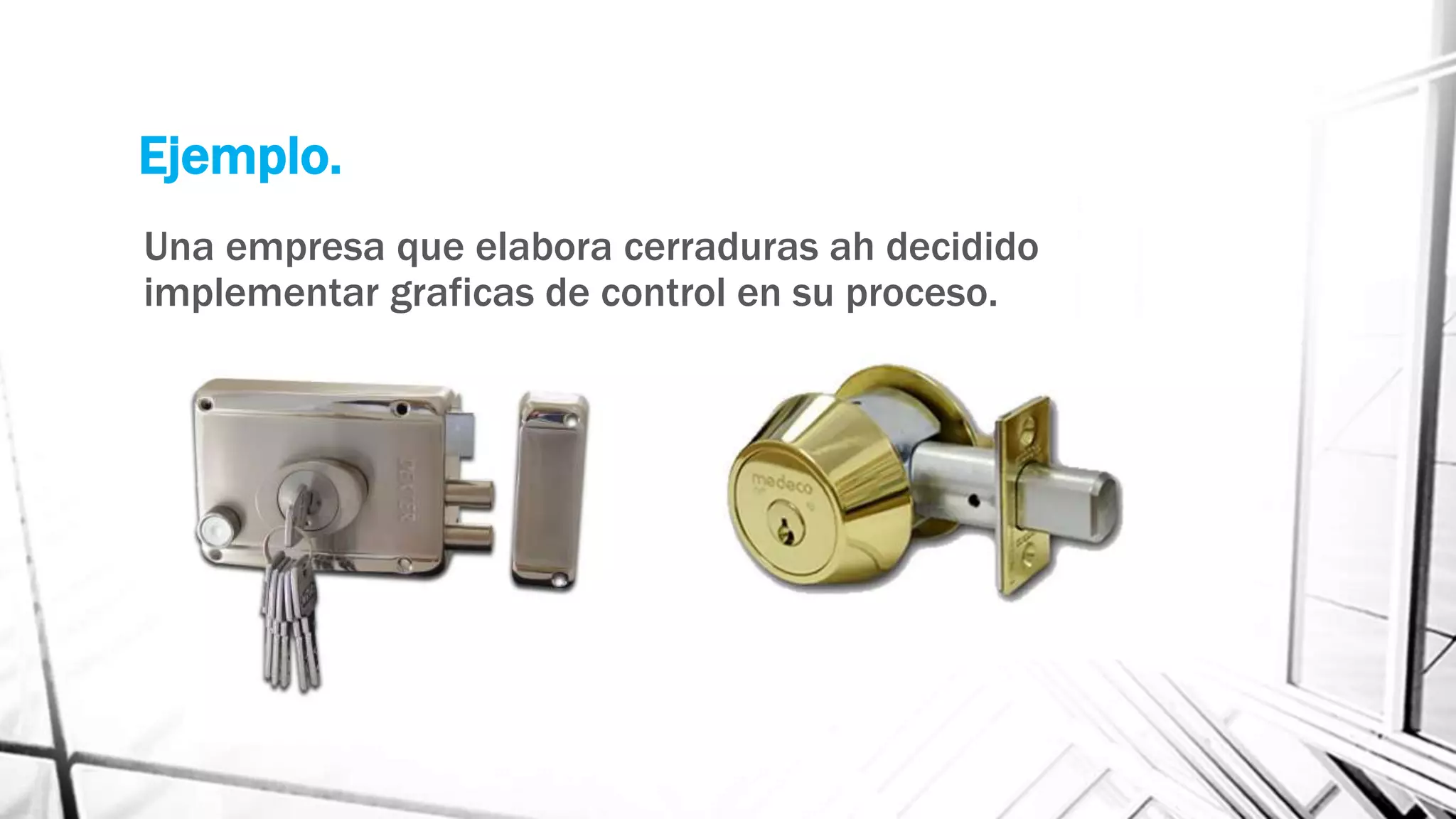 Ejemplo.
Una empresa que elabora cerraduras ah decidido
implementar graficas de control en su proceso.
 