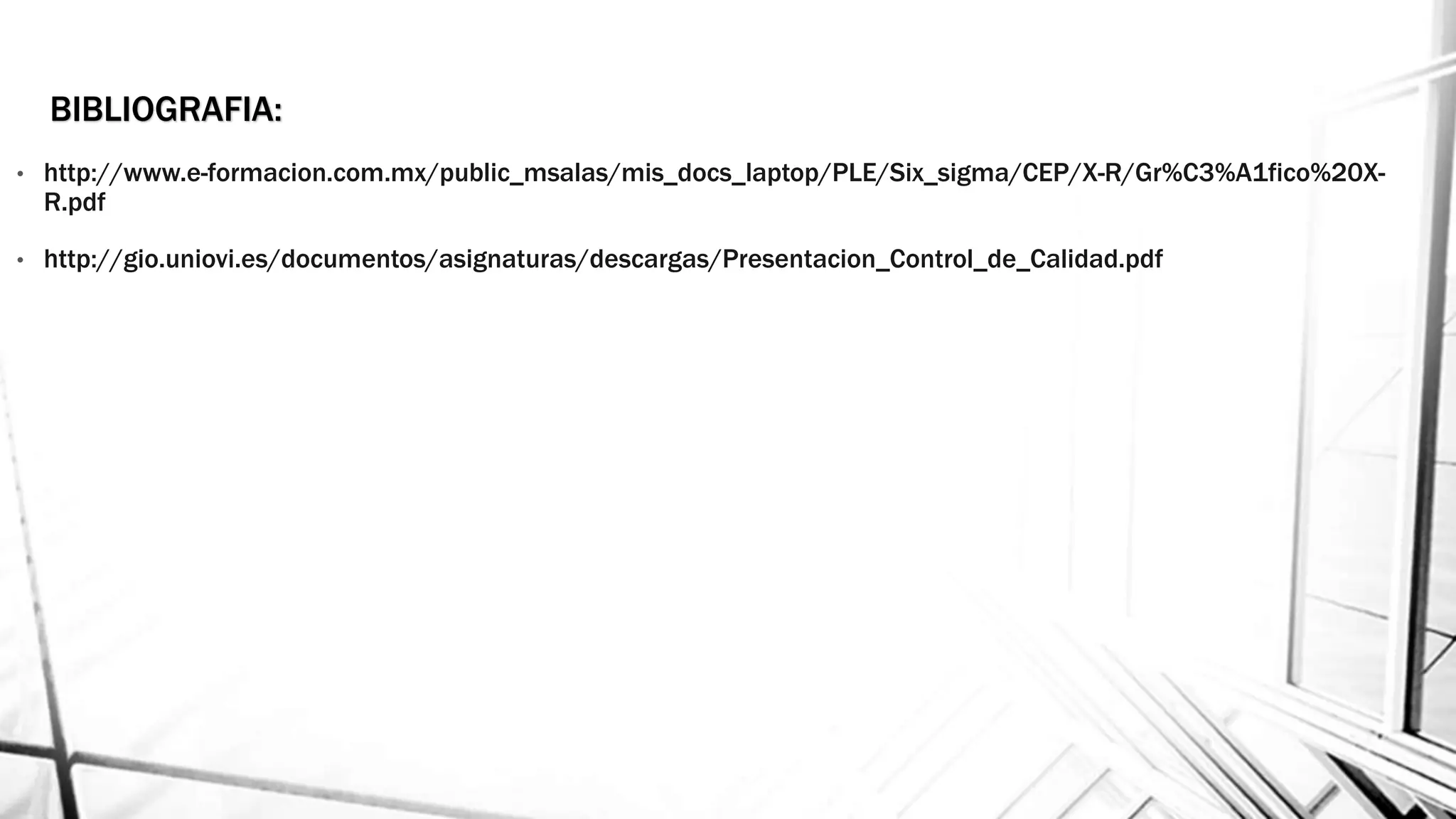 BIBLIOGRAFIA:
• http://www.e-formacion.com.mx/public_msalas/mis_docs_laptop/PLE/Six_sigma/CEP/X-R/Gr%C3%A1fico%20X-
R.pdf
• http://gio.uniovi.es/documentos/asignaturas/descargas/Presentacion_Control_de_Calidad.pdf
 