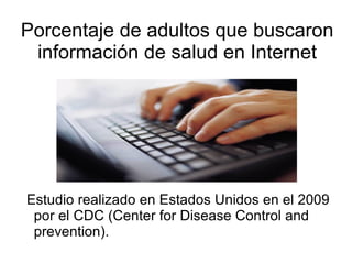Porcentaje de adultos que buscaron
 información de salud en Internet




Estudio realizado en Estados Unidos en el 2009
 por el CDC (Center for Disease Control and
 prevention).
 