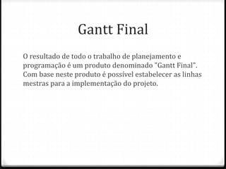Gantt Final
O resultado de todo o trabalho de planejamento e
programação é um produto denominado "Gantt Final".
Com base neste produto é possível estabelecer as linhas
mestras para a implementação do projeto.
 