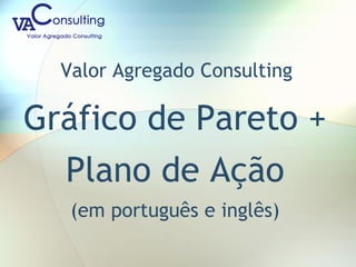 Valor Agregado Consulting
Gráfico de Pareto +
Plano de Ação
(em português e inglês)
 