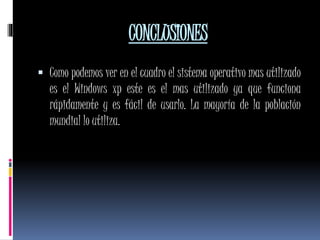 CONCLUSIONES
 Como podemos ver en el cuadro el sistema operativo mas utilizado
es el Windows xp este es el mas utilizado ya que funciona
rápidamente y es fácil de usarlo. La mayoría de la población
mundial lo utiliza.
 