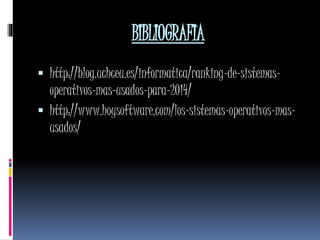 BIBLIOGRAFIA
 http://blog.uchceu.es/informatica/ranking-de-sistemas-
operativos-mas-usados-para-2014/
 http://www.hoysoftware.com/los-sistemas-operativos-mas-
usados/
 