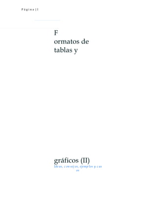 Página |1




            F
            ormatos de
            tablas y




            gráficos (II)
            Ide as, c on sej os, ejemp los y c as
                              os
 