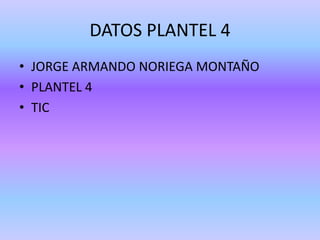 DATOS PLANTEL 4
• JORGE ARMANDO NORIEGA MONTAÑO
• PLANTEL 4
• TIC
 