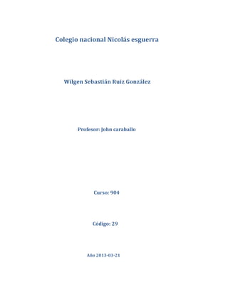 Colegio nacional Nicolás esguerra




  Wilgen Sebastián Ruiz González




       Profesor: John caraballo




             Curso: 904




             Código: 29




          Año 2013-03-21
 