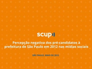 Percepção negativa dos pré-candidatos à
prefeitura de São Paulo em 2012 nas mídias sociais

                SÃO PAULO, MAIO DE 2012
 