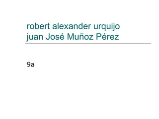 robert alexander urquijo  juan José Muñoz Pérez 9a 