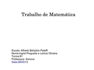 Trabalho de Matemática




Escola: Alfredo Belizário Peteffi
Nome:Ingrid Pinguella e Letícia Oliveira
Turma:81
Professora: Simone
Data:28/03/13
 