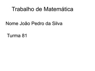 Trabalho de Matemática

Nome João Pedro da Silva

Turma 81
 