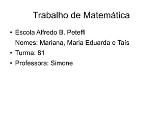 Trabalho de Matemática
●   Escola Alfredo B. Peteffi
    Nomes: Mariana, Maria Eduarda e Taís
●   Turma: 81
●   Professora: Simone
 