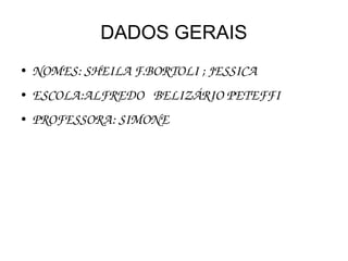 DADOS GERAIS
●   NOMES: SHEILA F.BORTOLI ; JESSICA
●   ESCOLA:ALFREDO   BELIZÁRIO PETEFFI
●   PROFESSORA: SIMONE
 