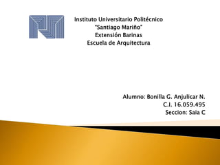 Instituto Universitario Politécnico
         “Santiago Mariño”
         Extensión Barinas
      Escuela de Arquitectura




                   Alumno: Bonilla G. Anjulicar N.
                                 C.I. 16.059.495
                                  Seccion: Saia C
 