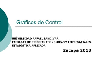 Gráficos de Control
UNIVERSIDAD RAFAEL LANDÍVAR
FACULTAD DE CIENCIAS ECONOMICAS Y EMPRESARIALES
ESTADÍSTICA APLICADA
Zacapa 2013
 