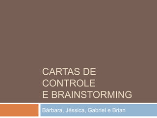 CARTAS DE
CONTROLE
E BRAINSTORMING
Bárbara, Jéssica, Gabriel e Brian
 