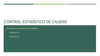 CONTROL ESTADÍSTICO DE CALIDAD
DIAGRAMAS DE CONTROL PARA VARIABLES
 GRAFICAS X-R
 GRAFICAS X-S
 