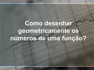 Como desenhar
geometricamente os
números de uma função?
 