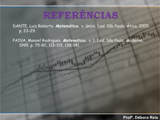 DANTE, Luiz Roberto. Matemática. v. único. 1.ed. São Paulo: Ática, 2005.
p. 23-29.
PAIVA, Manoel Rodrigues. Matemática. v. 1. 1.ed. São Paulo: Moderna,
1995. p. 75-80, 113-119, 138-141.
Profª. Débora Reis
 