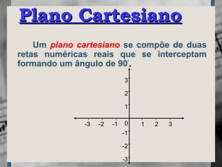 Um plano cartesiano se compõe de duas
retas numéricas reais que se interceptam
formando um ângulo de 90º
..
Plano CartesianoPlano Cartesiano
-3
-2
-1
0
1
2
3
-3 -2 -1 1 2 3
 