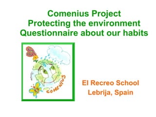 Comenius Project Protecting the environment Questionnaire about our habits El Recreo School Lebrija, Spain 