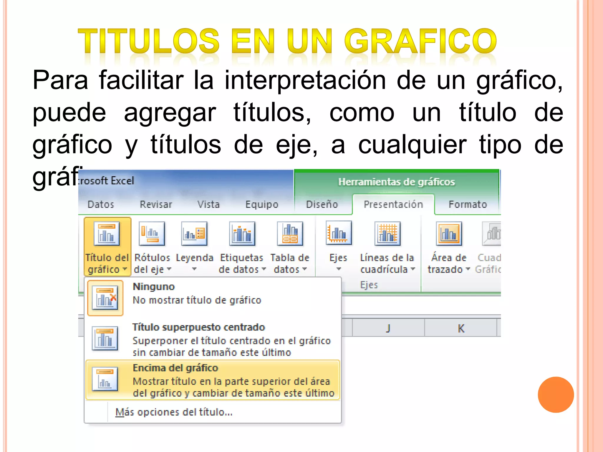Para facilitar la interpretación de un gráfico, 
puede agregar títulos, como un título de 
gráfico y títulos de eje, a cualquier tipo de 
gráfico. 
 